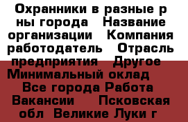 Охранники в разные р-ны города › Название организации ­ Компания-работодатель › Отрасль предприятия ­ Другое › Минимальный оклад ­ 1 - Все города Работа » Вакансии   . Псковская обл.,Великие Луки г.